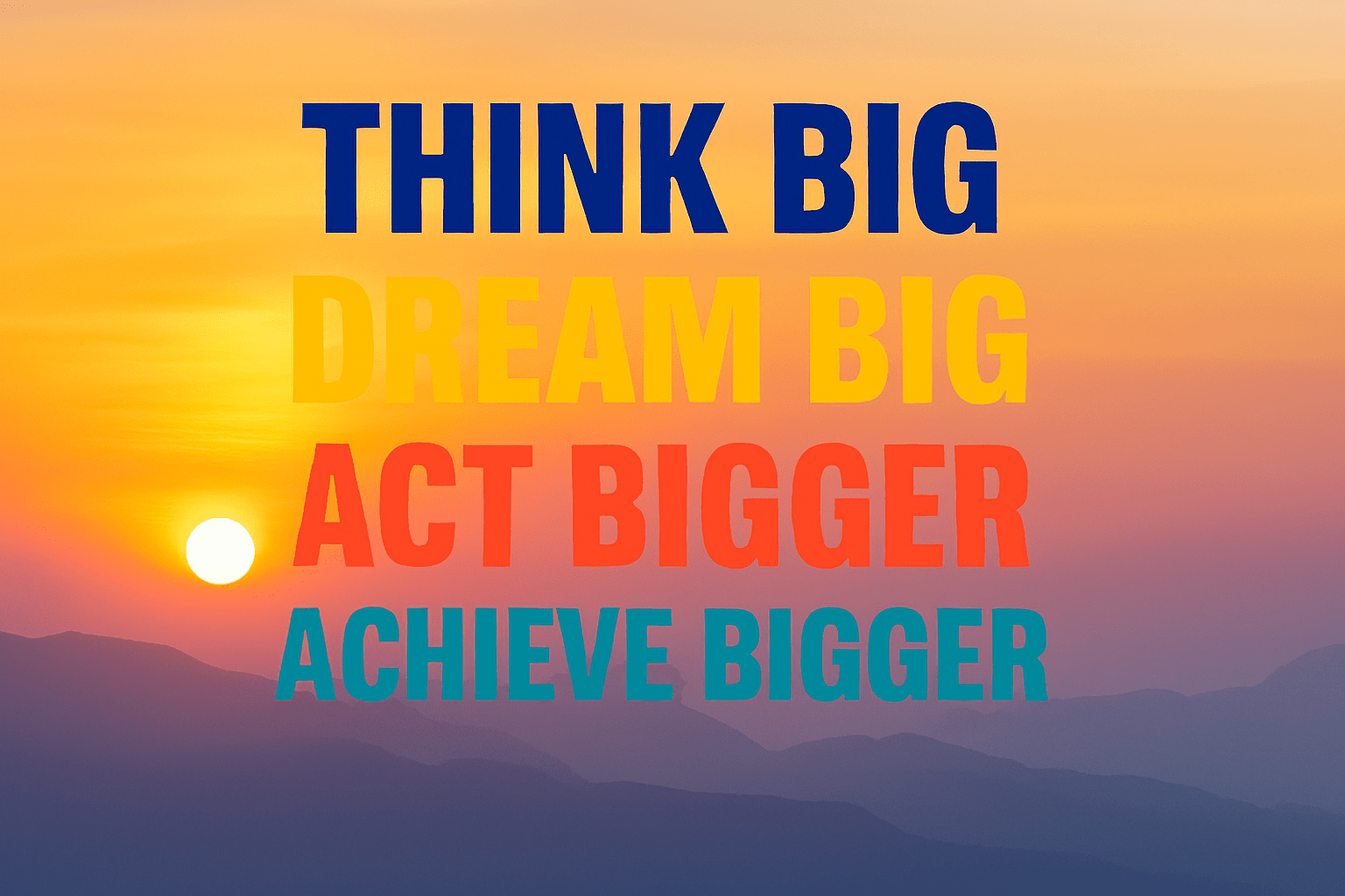 think big dream big, act and achieve bigger.